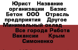 Юрист › Название организации ­ Базис-Бетон, ООО › Отрасль предприятия ­ Другое › Минимальный оклад ­ 25 000 - Все города Работа » Вакансии   . Крым,Симоненко